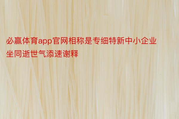 必赢体育app官网相称是专细特新中小企业坐同逝世气添速谢释