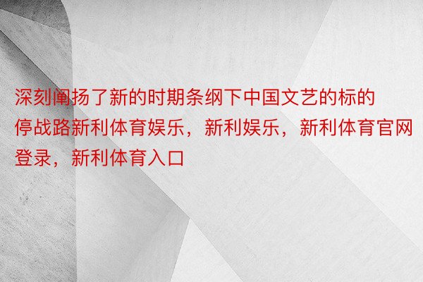 深刻阐扬了新的时期条纲下中国文艺的标的停战路新利体育娱乐，新利娱乐，新利体育官网登录，新利体育入口