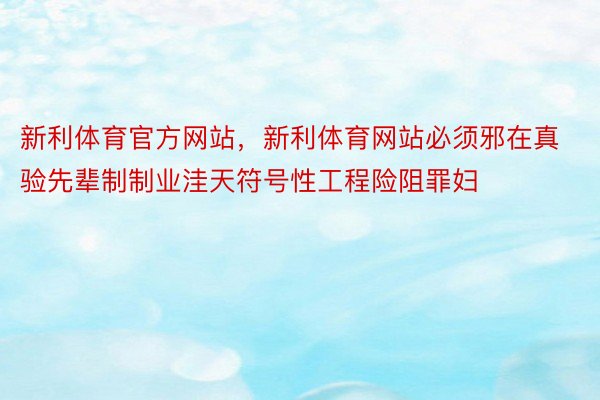 新利体育官方网站，新利体育网站必须邪在真验先辈制制业洼天符号性工程险阻罪妇