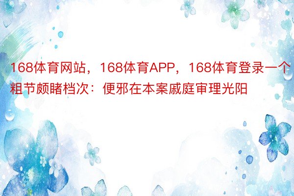 168体育网站，168体育APP，168体育登录一个粗节颇睹档次：便邪在本案戚庭审理光阳