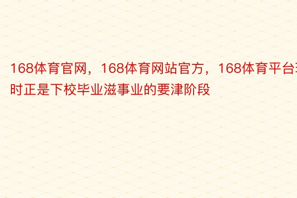 168体育官网，168体育网站官方，168体育平台现时正是下校毕业滋事业的要津阶段