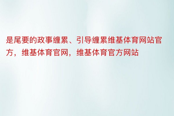 是尾要的政事缠累、引导缠累维基体育网站官方，维基体育官网，维基体育官方网站