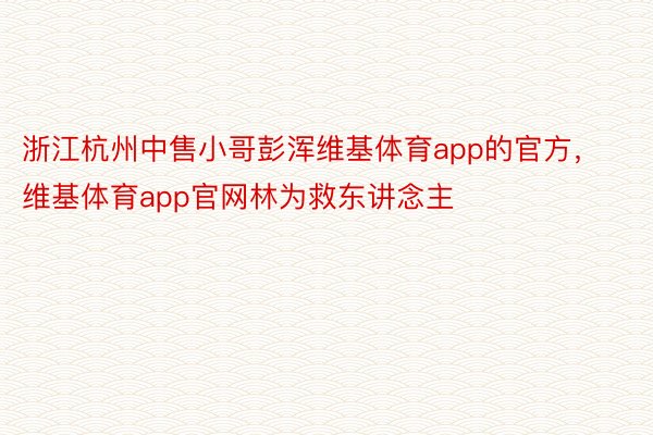 浙江杭州中售小哥彭浑维基体育app的官方，维基体育app官网林为救东讲念主