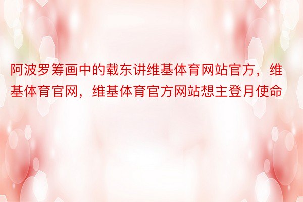 阿波罗筹画中的载东讲维基体育网站官方，维基体育官网，维基体育官方网站想主登月使命