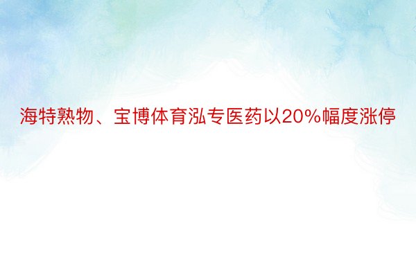 海特熟物、宝博体育泓专医药以20%幅度涨停