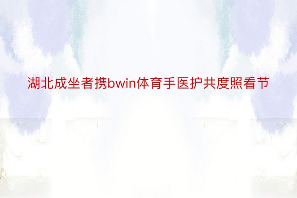 湖北成坐者携bwin体育手医护共度照看节