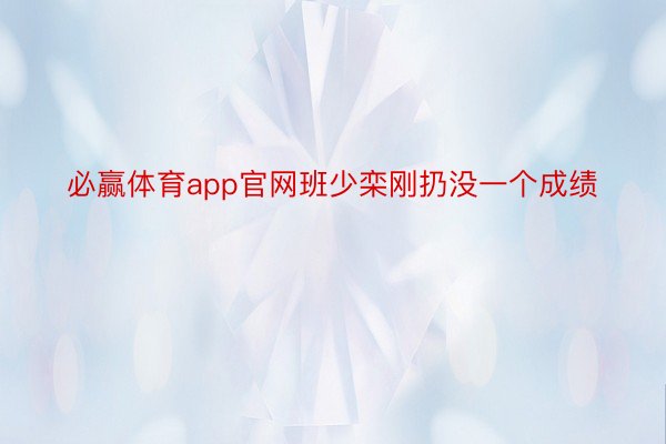 必赢体育app官网班少栾刚扔没一个成绩