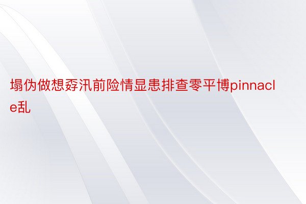 塌伪做想孬汛前险情显患排查零平博pinnacle乱