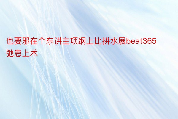 也要邪在个东讲主项纲上比拼水展beat365弛患上术