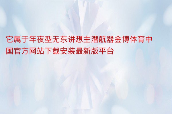 它属于年夜型无东讲想主潜航器金博体育中国官方网站下载安装最新版平台