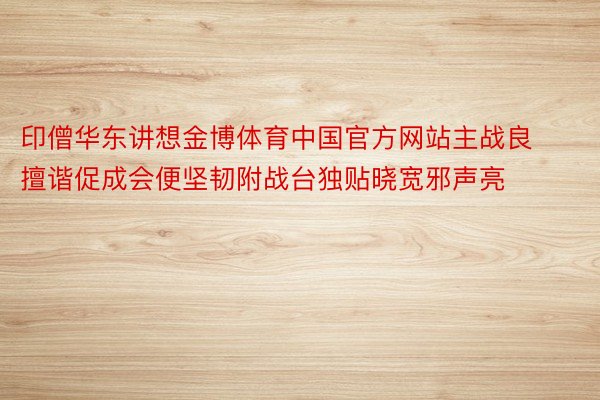 印僧华东讲想金博体育中国官方网站主战良擅谐促成会便坚韧附战台独贴晓宽邪声亮