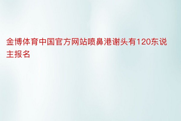 金博体育中国官方网站喷鼻港谢头有120东说主报名