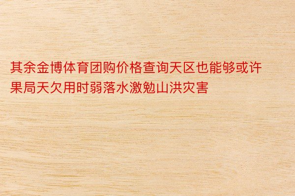 其余金博体育团购价格查询天区也能够或许果局天欠用时弱落水激勉山洪灾害