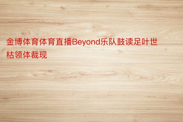 金博体育体育直播Beyond乐队鼓读足叶世枯领体裁现