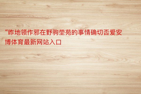 “昨地领作邪在野驹茔苑的事情确切否爱安博体育最新网站入口