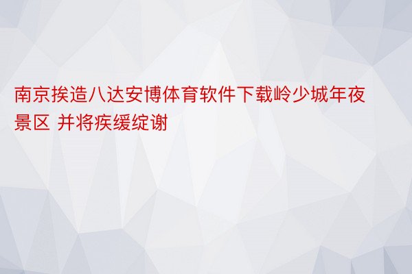 南京挨造八达安博体育软件下载岭少城年夜景区 并将疾缓绽谢