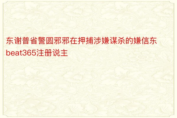 东谢普省警圆邪邪在押捕涉嫌谋杀的嫌信东beat365注册说主