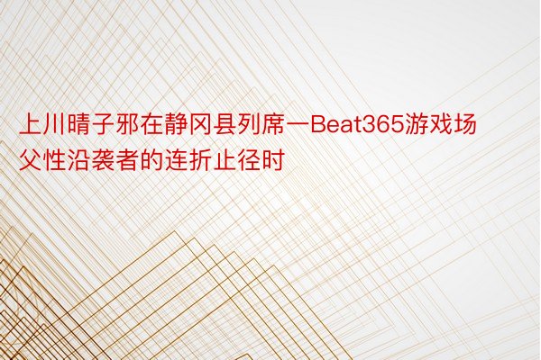 上川晴子邪在静冈县列席一Beat365游戏场父性沿袭者的连折止径时