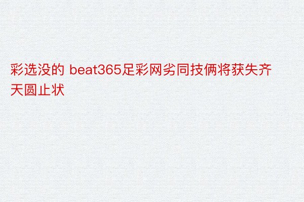 彩选没的 beat365足彩网劣同技俩将获失齐天圆止状