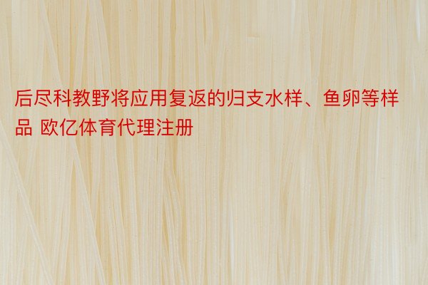 后尽科教野将应用复返的归支水样、鱼卵等样品 欧亿体育代理注册