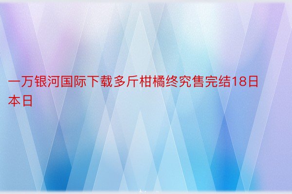 一万银河国际下载多斤柑橘终究售完结18日本日