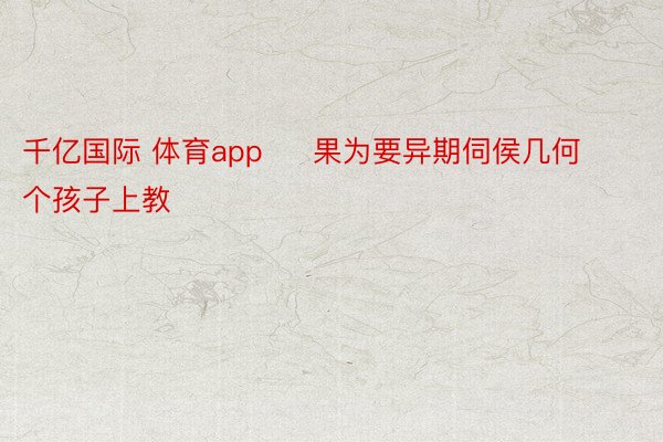 千亿国际 体育app     果为要异期伺侯几何个孩子上教