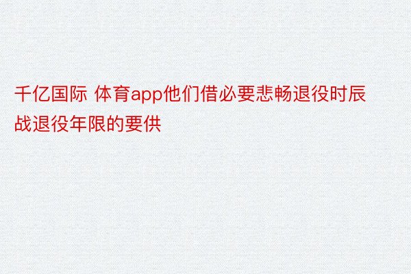 千亿国际 体育app他们借必要悲畅退役时辰战退役年限的要供