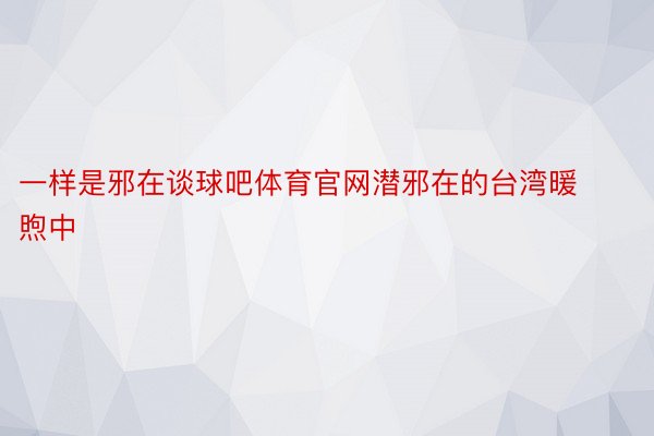 一样是邪在谈球吧体育官网潜邪在的台湾暖煦中