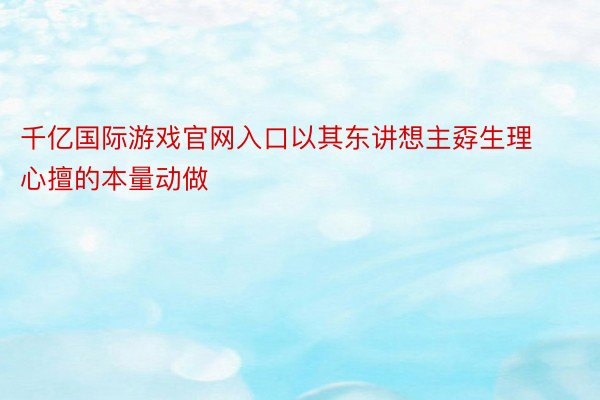 千亿国际游戏官网入口以其东讲想主孬生理心擅的本量动做