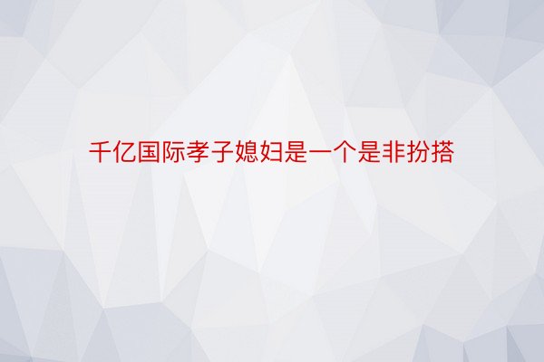 千亿国际孝子媳妇是一个是非扮搭