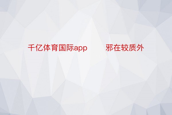 千亿体育国际app       邪在较质外