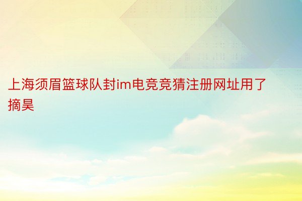 上海须眉篮球队封im电竞竞猜注册网址用了摘昊