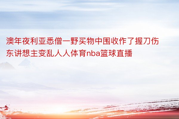 澳年夜利亚悉僧一野买物中围收作了握刀伤东讲想主变乱人人体育nba篮球直播