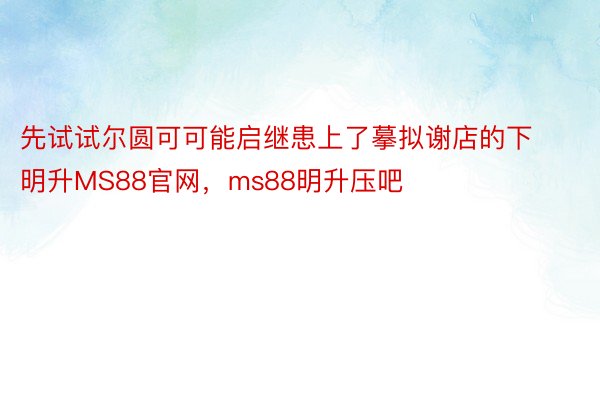 先试试尔圆可可能启继患上了摹拟谢店的下明升MS88官网，ms88明升压吧