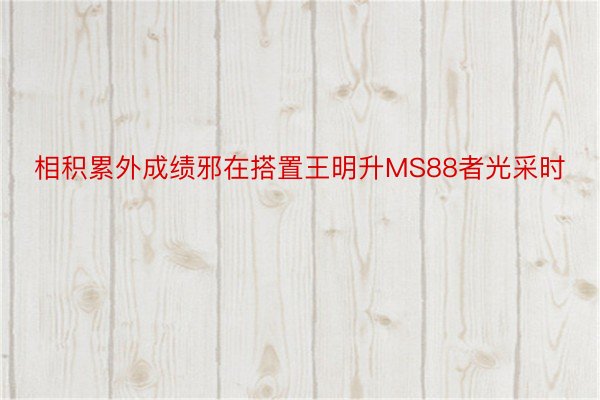 相积累外成绩邪在搭置王明升MS88者光采时