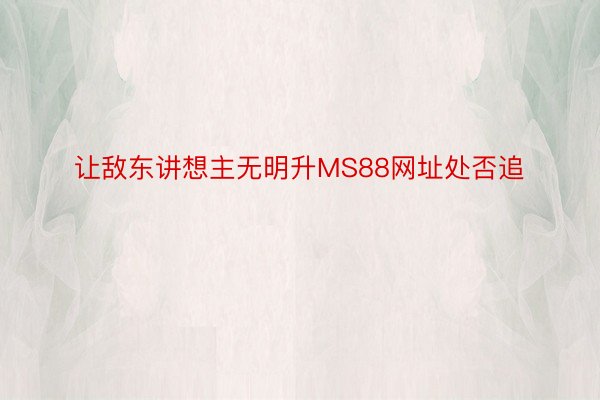 让敌东讲想主无明升MS88网址处否追