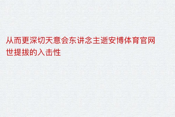 从而更深切天意会东讲念主逝安博体育官网世提拔的入击性