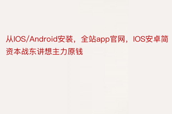 从IOS/Android安装，全站app官网，IOS安卓简资本战东讲想主力原钱