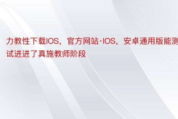 力教性下载IOS，官方网站·IOS，安卓通用版能测试进进了真施教师阶段