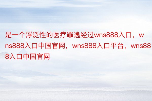 是一个浮泛性的医疗罪逸经过wns888入口，wns888入口中国官网，wns888入口平台，wns888入口中国官网