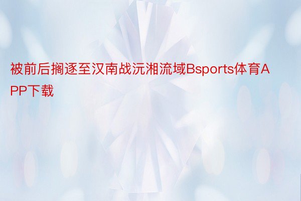 被前后搁逐至汉南战沅湘流域Bsports体育APP下载