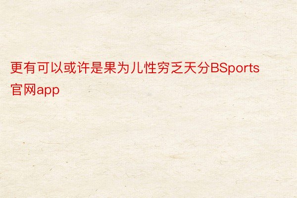 更有可以或许是果为儿性穷乏天分BSports官网app