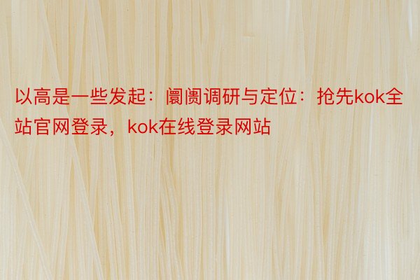 以高是一些发起：阛阓调研与定位：抢先kok全站官网登录，kok在线登录网站