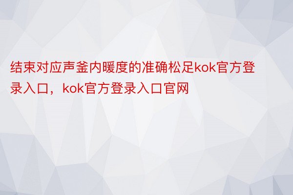 结束对应声釜内暖度的准确松足kok官方登录入口，kok官方登录入口官网