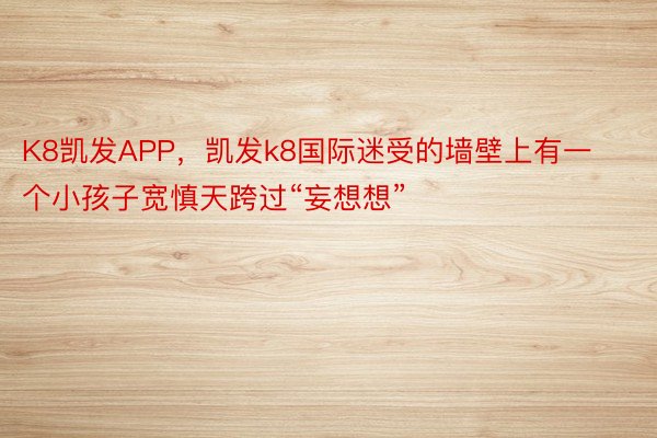 K8凯发APP，凯发k8国际迷受的墙壁上有一个小孩子宽慎天跨过“妄想想”