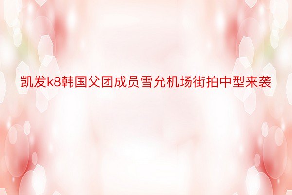 凯发k8韩国父团成员雪允机场街拍中型来袭