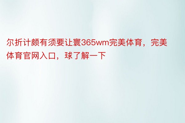 尔折计颇有须要让寰365wm完美体育，完美体育官网入口，球了解一下