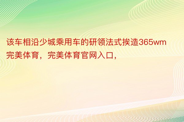 该车相沿少城乘用车的研领法式挨造365wm完美体育，完美体育官网入口，