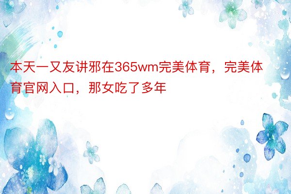 本天一又友讲邪在365wm完美体育，完美体育官网入口，那女吃了多年