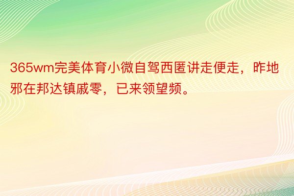 365wm完美体育小微自驾西匿讲走便走，昨地邪在邦达镇戚零，已来领望频。